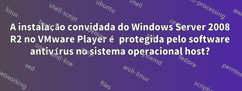 A instalação convidada do Windows Server 2008 R2 no VMware Player é protegida pelo software antivírus no sistema operacional host?