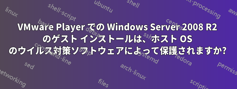 VMware Player での Windows Server 2008 R2 のゲスト インストールは、ホスト OS のウイルス対策ソフトウェアによって保護されますか?