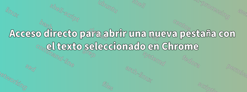 Acceso directo para abrir una nueva pestaña con el texto seleccionado en Chrome