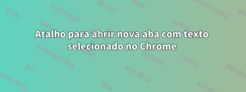 Atalho para abrir nova aba com texto selecionado no Chrome