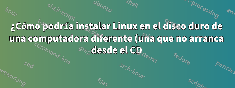 ¿Cómo podría instalar Linux en el disco duro de una computadora diferente (una que no arranca desde el CD)?