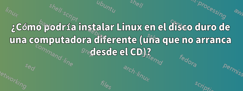 ¿Cómo podría instalar Linux en el disco duro de una computadora diferente (una que no arranca desde el CD)?