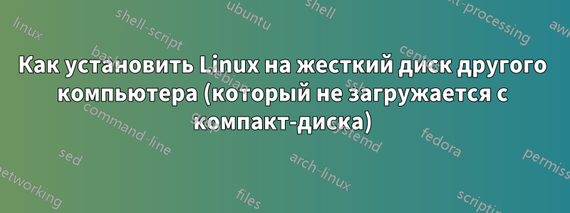 Как установить Linux на жесткий диск другого компьютера (который не загружается с компакт-диска)