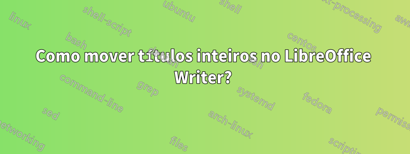 Como mover títulos inteiros no LibreOffice Writer?