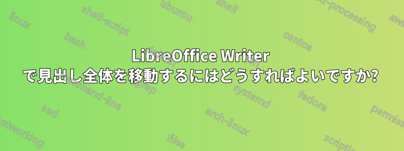 LibreOffice Writer で見出し全体を移動するにはどうすればよいですか?