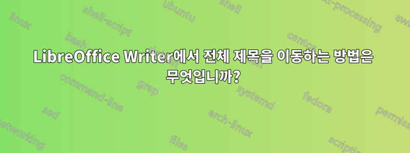 LibreOffice Writer에서 전체 제목을 이동하는 방법은 무엇입니까?