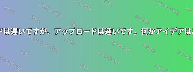 ダウンロードは遅いですが、アップロードは速いです。何かアイデアはありますか?