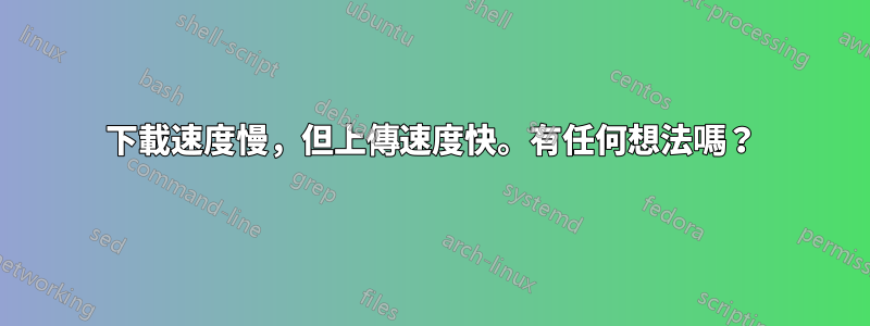 下載速度慢，但上傳速度快。有任何想法嗎？