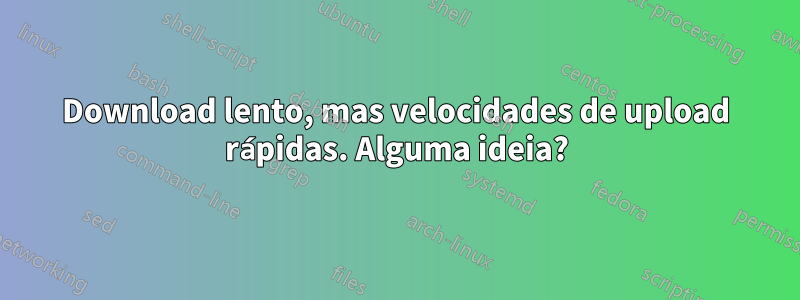 Download lento, mas velocidades de upload rápidas. Alguma ideia?