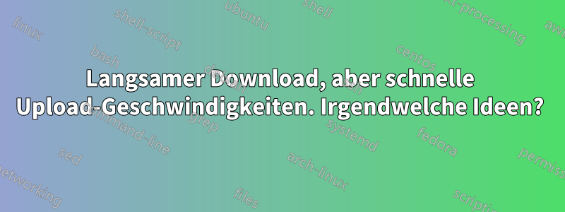 Langsamer Download, aber schnelle Upload-Geschwindigkeiten. Irgendwelche Ideen?