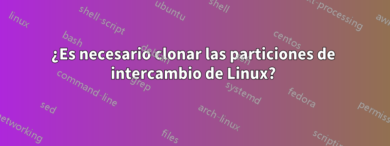 ¿Es necesario clonar las particiones de intercambio de Linux?