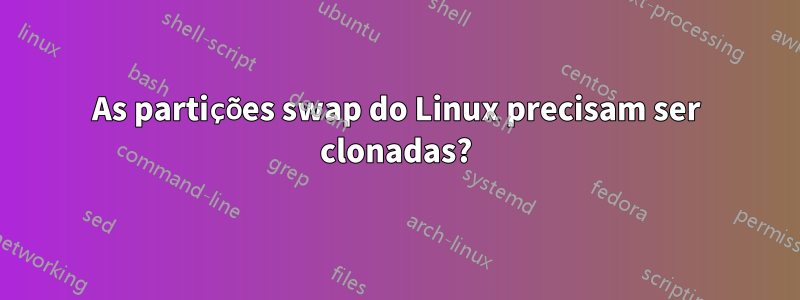 As partições swap do Linux precisam ser clonadas?