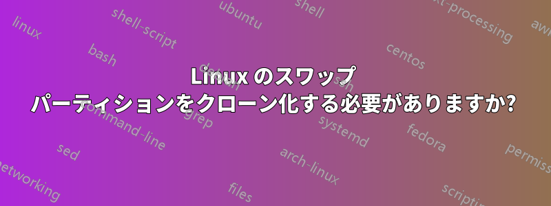 Linux のスワップ パーティションをクローン化する必要がありますか?