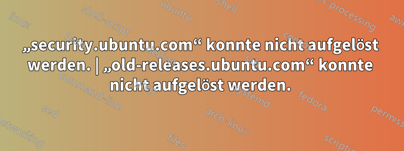 „security.ubuntu.com“ konnte nicht aufgelöst werden. | „old-releases.ubuntu.com“ konnte nicht aufgelöst werden.