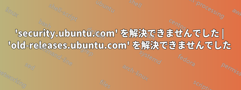 'security.ubuntu.com' を解決できませんでした | 'old-releases.ubuntu.com' を解決できませんでした