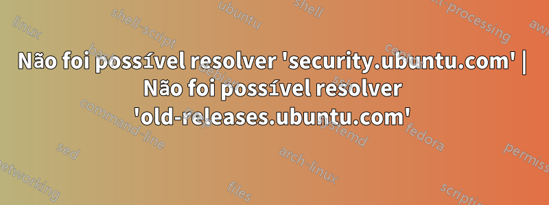 Não foi possível resolver 'security.ubuntu.com' | Não foi possível resolver 'old-releases.ubuntu.com'