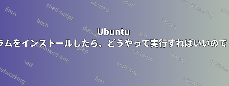 Ubuntu にプログラムをインストールしたら、どうやって実行すればいいのでしょうか?