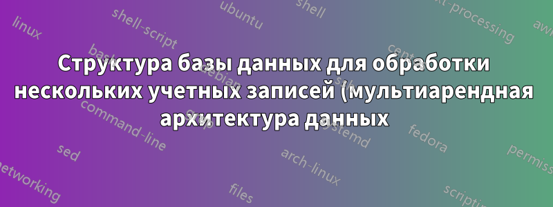 Структура базы данных для обработки нескольких учетных записей (мультиарендная архитектура данных)?
