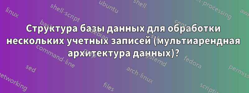 Структура базы данных для обработки нескольких учетных записей (мультиарендная архитектура данных)?