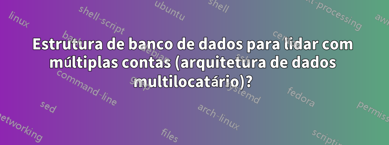 Estrutura de banco de dados para lidar com múltiplas contas (arquitetura de dados multilocatário)?