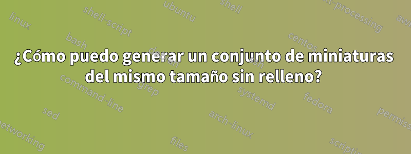 ¿Cómo puedo generar un conjunto de miniaturas del mismo tamaño sin relleno?