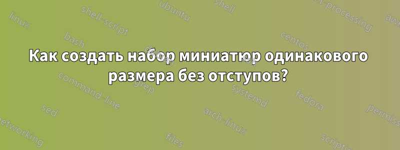 Как создать набор миниатюр одинакового размера без отступов?