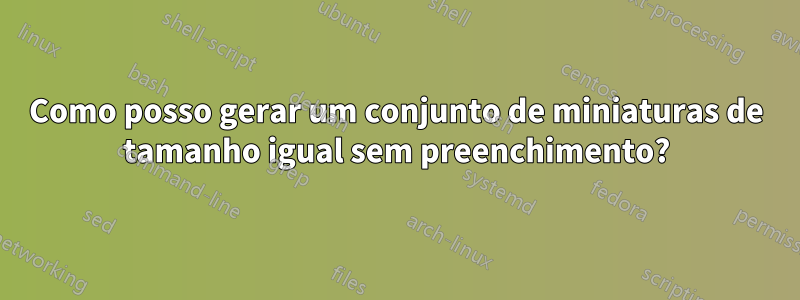 Como posso gerar um conjunto de miniaturas de tamanho igual sem preenchimento?