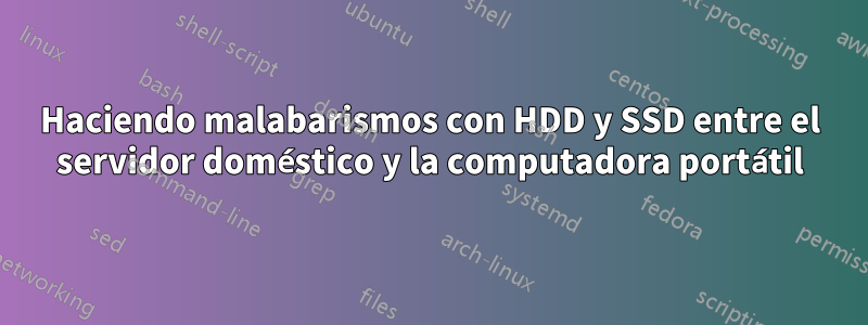 Haciendo malabarismos con HDD y SSD entre el servidor doméstico y la computadora portátil