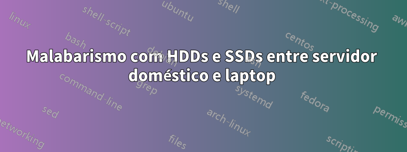 Malabarismo com HDDs e SSDs entre servidor doméstico e laptop