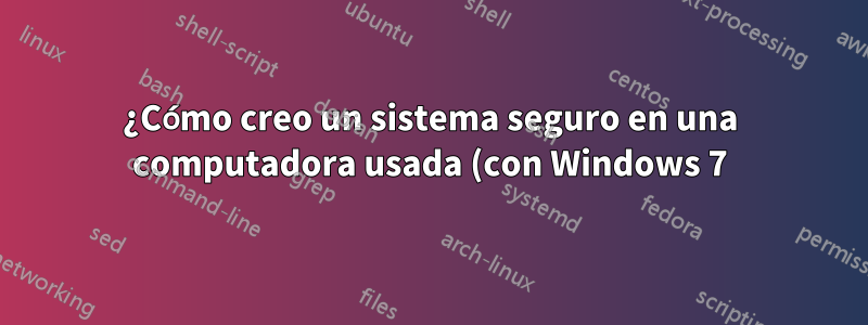 ¿Cómo creo un sistema seguro en una computadora usada (con Windows 7) una vez comprada?