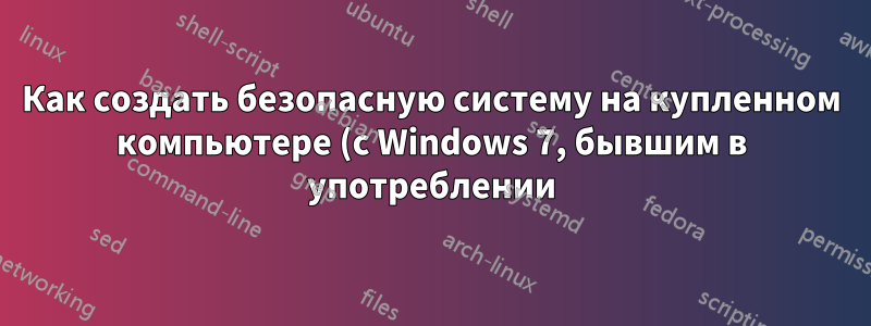 Как создать безопасную систему на купленном компьютере (с Windows 7, бывшим в употреблении)?