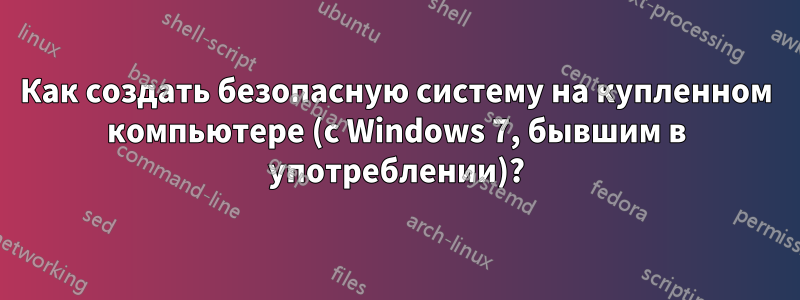 Как создать безопасную систему на купленном компьютере (с Windows 7, бывшим в употреблении)?
