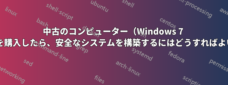 中古のコンピューター（Windows 7 を実行）を購入したら、安全なシステムを構築するにはどうすればよいですか?
