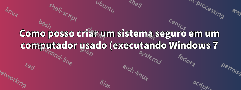 Como posso criar um sistema seguro em um computador usado (executando Windows 7) depois de adquirido?
