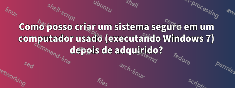Como posso criar um sistema seguro em um computador usado (executando Windows 7) depois de adquirido?