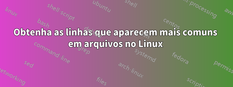 Obtenha as linhas que aparecem mais comuns em arquivos no Linux