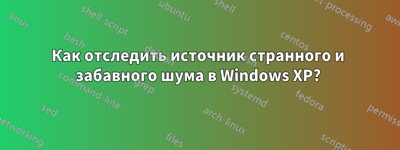 Как отследить источник странного и забавного шума в Windows XP?
