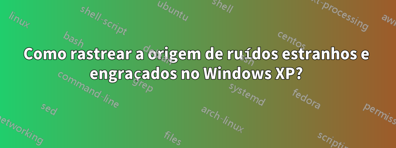 Como rastrear a origem de ruídos estranhos e engraçados no Windows XP?