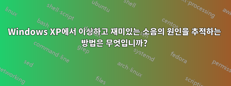 Windows XP에서 이상하고 재미있는 소음의 원인을 추적하는 방법은 무엇입니까?