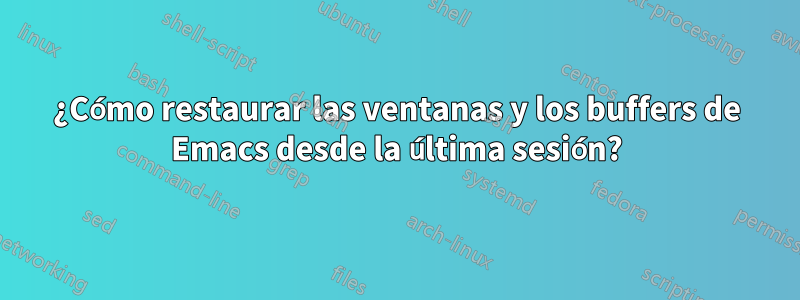 ¿Cómo restaurar las ventanas y los buffers de Emacs desde la última sesión?