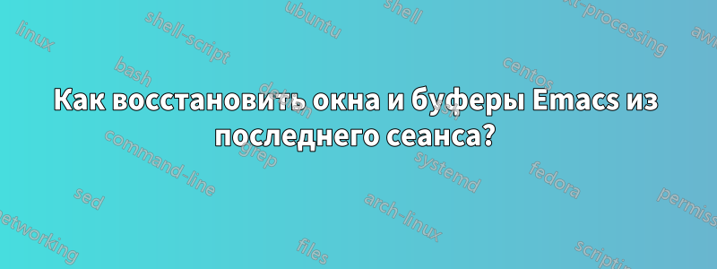 Как восстановить окна и буферы Emacs из последнего сеанса?
