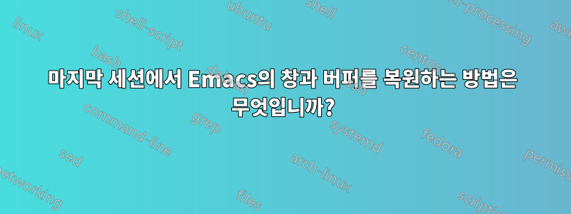 마지막 세션에서 Emacs의 창과 버퍼를 복원하는 방법은 무엇입니까?