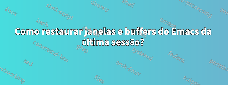 Como restaurar janelas e buffers do Emacs da última sessão?