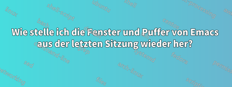 Wie stelle ich die Fenster und Puffer von Emacs aus der letzten Sitzung wieder her?