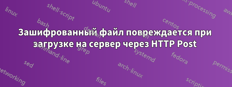 Зашифрованный файл повреждается при загрузке на сервер через HTTP Post