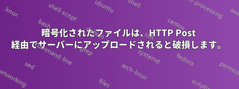 暗号化されたファイルは、HTTP Post 経由でサーバーにアップロードされると破損します。