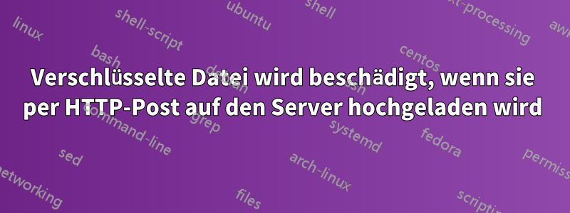 Verschlüsselte Datei wird beschädigt, wenn sie per HTTP-Post auf den Server hochgeladen wird