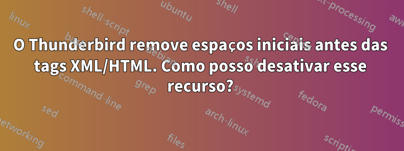 O Thunderbird remove espaços iniciais antes das tags XML/HTML. Como posso desativar esse recurso?