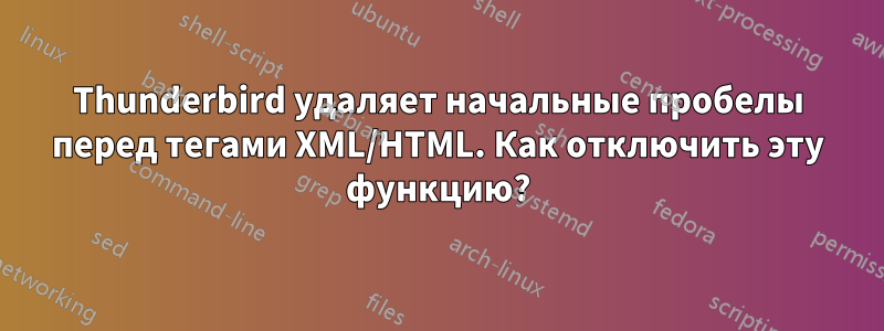 Thunderbird удаляет начальные пробелы перед тегами XML/HTML. Как отключить эту функцию?