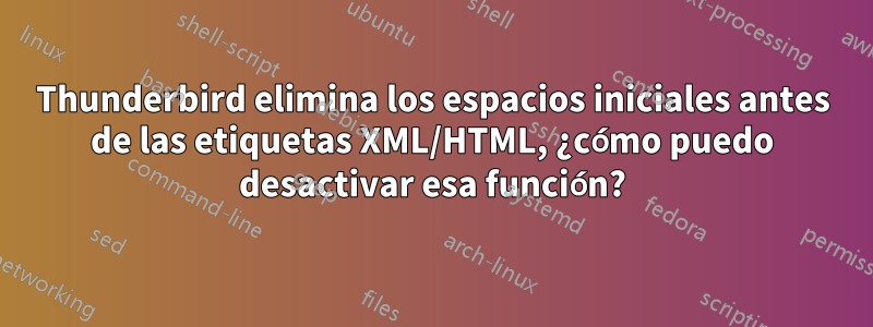 Thunderbird elimina los espacios iniciales antes de las etiquetas XML/HTML, ¿cómo puedo desactivar esa función?